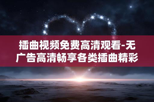 插曲视频免费高清观看-无广告高清畅享各类插曲精彩视频 插曲视频免费高清观看-无广告高清畅享各类插曲精彩视频