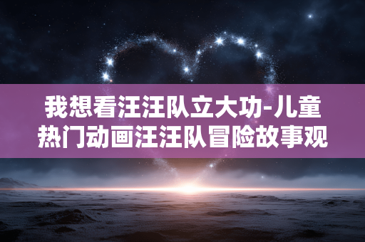 我想看汪汪队立大功-儿童热门动画汪汪队冒险故事观看需求 我想看汪汪队立大功-儿童热门动画汪汪队冒险故事观看需求