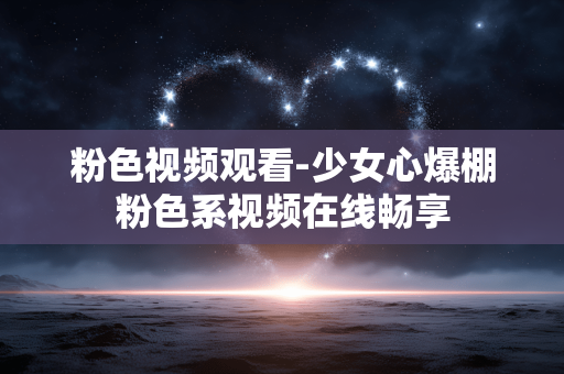 粉色视频观看-少女心爆棚粉色系视频在线畅享 粉色视频观看-少女心爆棚粉色系视频在线畅享