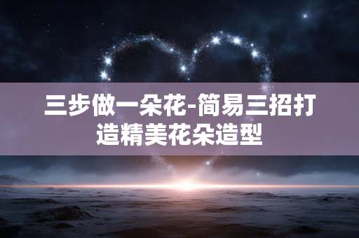 三步做一朵花-简易三招打造精美花朵造型 三步做一朵花-简易三招打造精美花朵造型