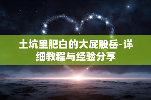 土坑里肥白的大屁股岳-详细教程与经验分享 土坑里肥白的大屁股岳-详细教程与经验分享