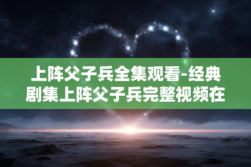 上阵父子兵全集观看-经典剧集上阵父子兵完整视频在线看 上阵父子兵全集观看-经典剧集上阵父子兵完整视频在线看