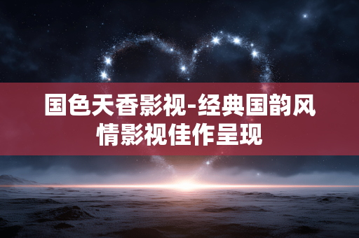 国色天香影视-经典国韵风情影视佳作呈现 国色天香影视-经典国韵风情影视佳作呈现