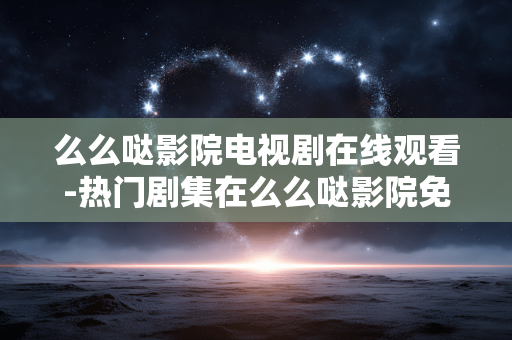 么么哒影院电视剧在线观看-热门剧集在么么哒影院免费在线畅享 么么哒影院电视剧在线观看-热门剧集在么么哒影院免费在线畅享