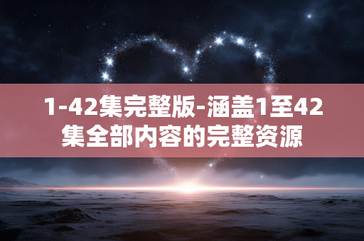 1-42集完整版-涵盖1至42集全部内容的完整资源