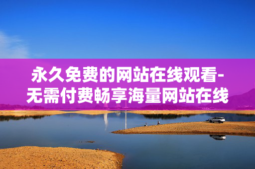 永久免费的网站在线观看-无需付费畅享海量网站在线观影体验