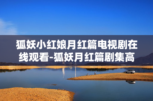狐妖小红娘月红篇电视剧在线观看-狐妖月红篇剧集高清线上免费收看