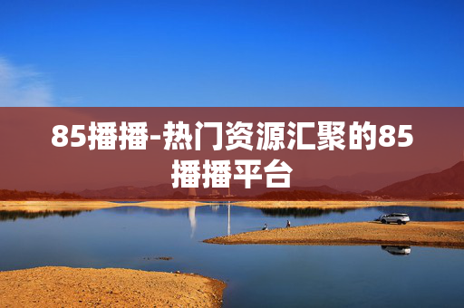 85播播-热门资源汇聚的85播播平台 85播播-热门资源汇聚的85播播平台