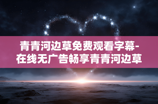 青青河边草免费观看字幕-在线无广告畅享青青河边草带字幕剧集