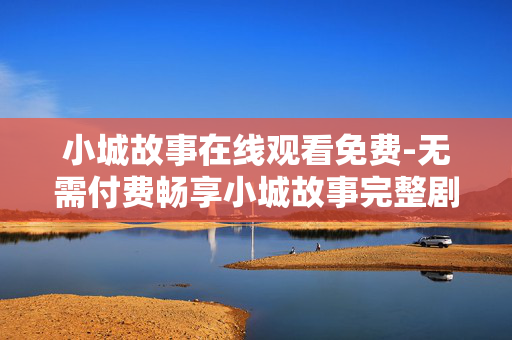 小城故事在线观看免费-无需付费畅享小城故事完整剧集 小城故事在线观看免费-无需付费畅享小城故事完整剧集