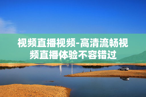 视频直播视频-高清流畅视频直播体验不容错过 视频直播视频-高清流畅视频直播体验不容错过