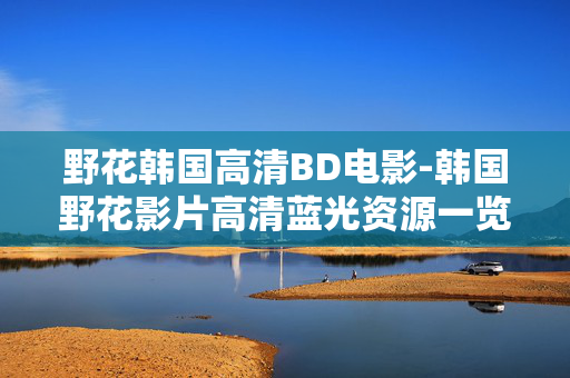野花韩国高清BD电影-韩国野花影片高清蓝光资源一览