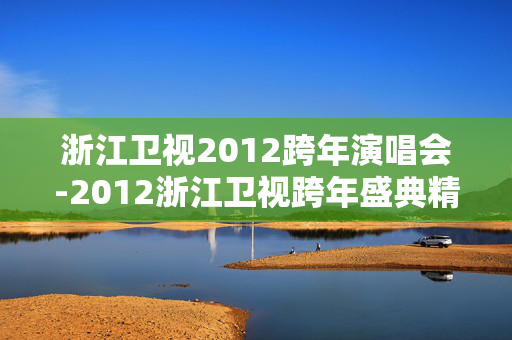 浙江卫视2012跨年演唱会-2012浙江卫视跨年盛典精彩回顾