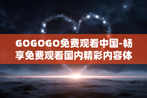 GOGOGO免费观看中国-畅享免费观看国内精彩内容体验