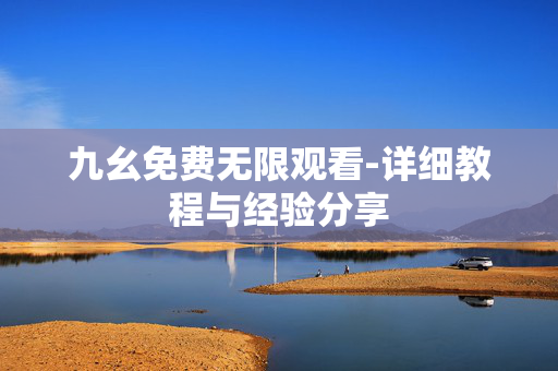 九幺免费无限观看-详细教程与经验分享