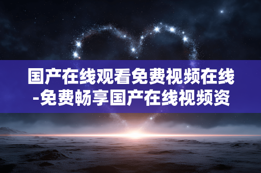 国产在线观看免费视频在线-免费畅享国产在线视频资源