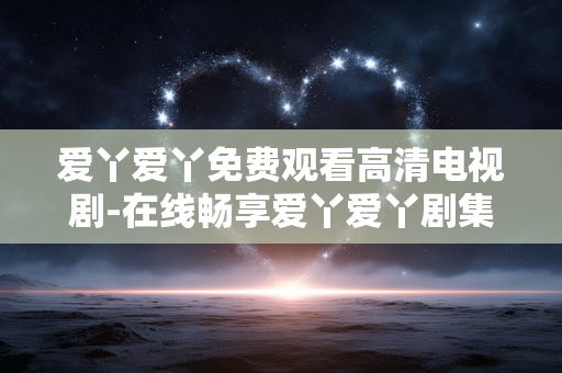 爱丫爱丫免费观看高清电视剧-在线畅享爱丫爱丫剧集高清无广告体验