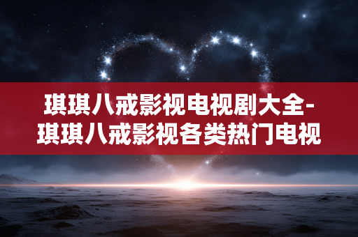 琪琪八戒影视电视剧大全-琪琪八戒影视各类热门电视剧资源汇总