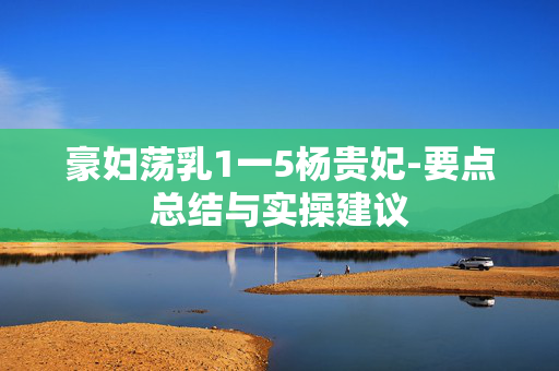 豪妇荡乳1一5杨贵妃-要点总结与实操建议