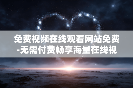 免费视频在线观看网站免费-无需付费畅享海量在线视频资源