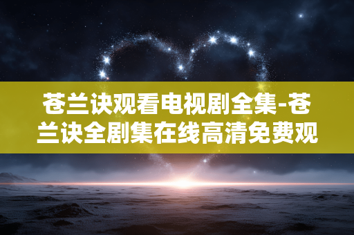 苍兰诀观看电视剧全集-苍兰诀全剧集在线高清免费观看渠道