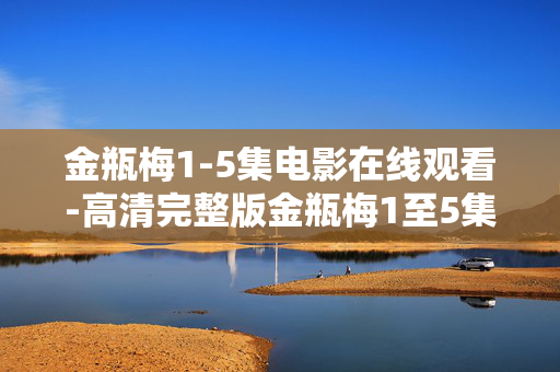 金瓶梅1-5集电影在线观看-高清完整版金瓶梅1至5集影片免费看
