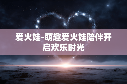 爱火娃-萌趣爱火娃陪伴开启欢乐时光