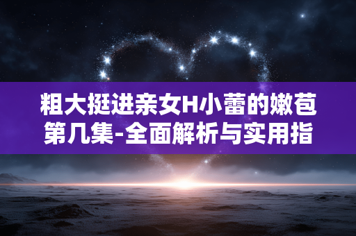 粗大挺进亲女H小蕾的嫩苞第几集-全面解析与实用指南