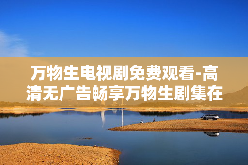 万物生电视剧免费观看-高清无广告畅享万物生剧集在线看