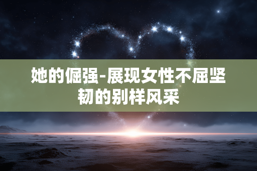 她的倔强-展现女性不屈坚韧的别样风采