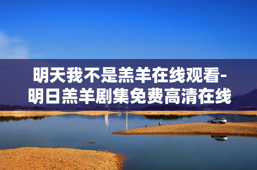明天我不是羔羊在线观看-明日羔羊剧集免费高清在线观影渠道