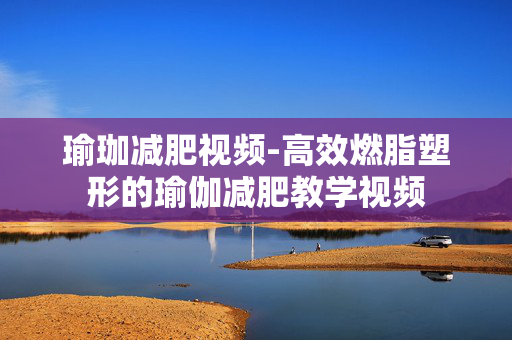 瑜珈减肥视频-高效燃脂塑形的瑜伽减肥教学视频