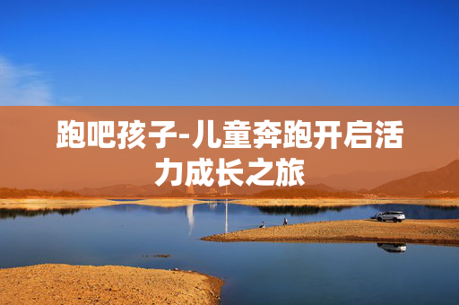 跑吧孩子-儿童奔跑开启活力成长之旅