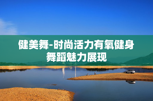 健美舞-时尚活力有氧健身舞蹈魅力展现