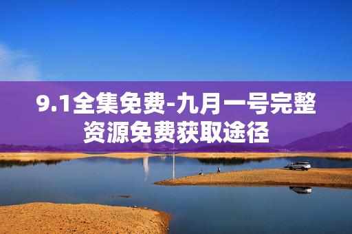 9.1全集免费-九月一号完整资源免费获取途径