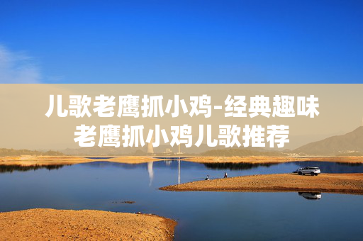 儿歌老鹰抓小鸡-经典趣味老鹰抓小鸡儿歌推荐