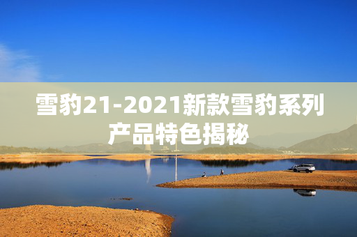 雪豹21-2021新款雪豹系列产品特色揭秘