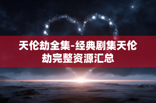 天伦劫全集-经典剧集天伦劫完整资源汇总