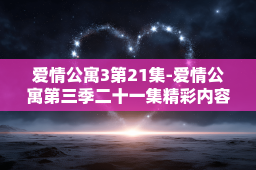 爱情公寓3第21集-爱情公寓第三季二十一集精彩内容揭秘
