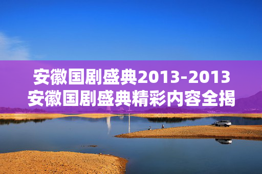 安徽国剧盛典2013-2013安徽国剧盛典精彩内容全揭秘