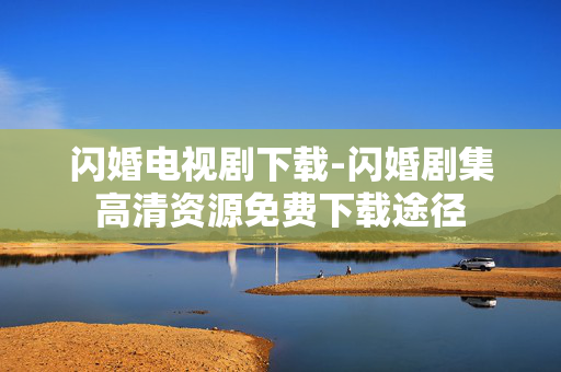 闪婚电视剧下载-闪婚剧集高清资源免费下载途径