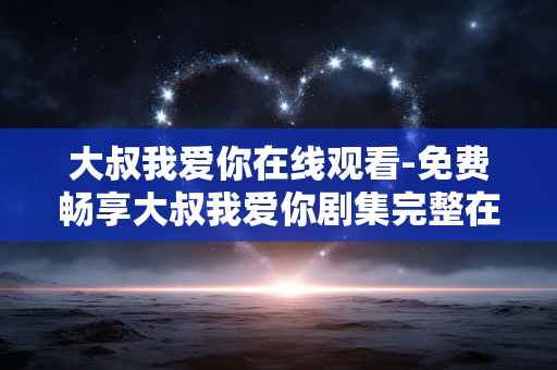 大叔我爱你在线观看-免费畅享大叔我爱你剧集完整在线内容