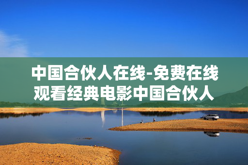 中国合伙人在线-免费在线观看经典电影中国合伙人