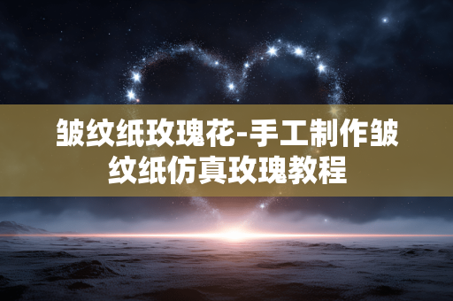 皱纹纸玫瑰花-手工制作皱纹纸仿真玫瑰教程
