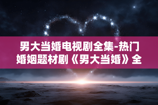 男大当婚电视剧全集-热门婚姻题材剧《男大当婚》全剧集
