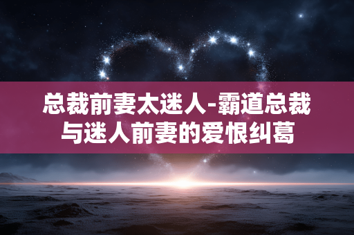 总裁前妻太迷人-霸道总裁与迷人前妻的爱恨纠葛