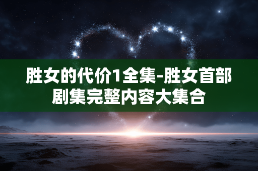 胜女的代价1全集-胜女首部剧集完整内容大集合