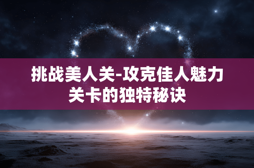 挑战美人关-攻克佳人魅力关卡的独特秘诀