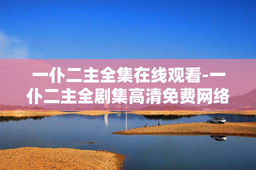 一仆二主全集在线观看-一仆二主全剧集高清免费网络在线看