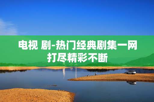 电视 剧-热门经典剧集一网打尽精彩不断